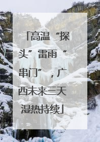 高温“探头”雷雨“串门”，广西未来三天湿热持续