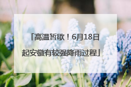 高温暂歇！6月18日起安徽有较强降雨过程