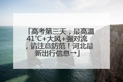 高考第三天，最高温41℃+大风+强对流，请注意防范！河北最新出行信息→