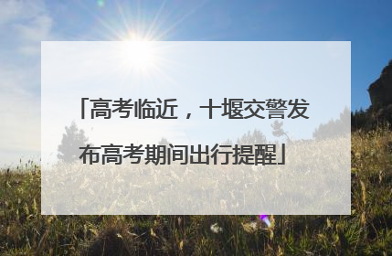 高考临近，十堰交警发布高考期间出行提醒