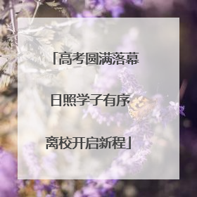 高考圆满落幕 日照学子有序离校开启新程