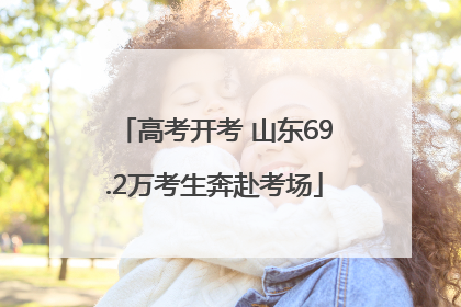 高考开考 山东69.2万考生奔赴考场