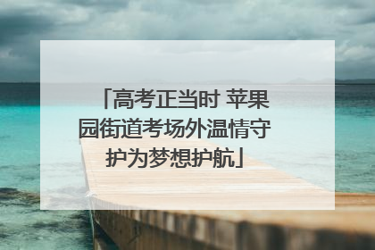 高考正当时 苹果园街道考场外温情守护为梦想护航