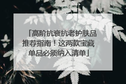 高阶抗衰抗老护肤品推荐指南！这两款宝藏单品必须纳入清单
