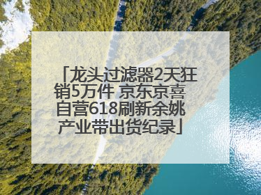 龙头过滤器2天狂销5万件 京东京喜自营618刷新余姚产业带出货纪录