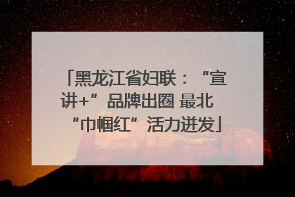 黑龙江省妇联：“宣讲+”品牌出圈 最北“巾帼红”活力迸发