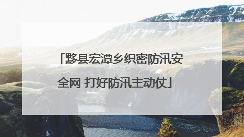 黟县宏潭乡织密防汛安全网 打好防汛主动仗