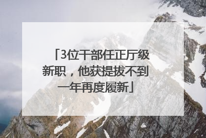 3位干部任正厅级新职，他获提拔不到一年再度履新