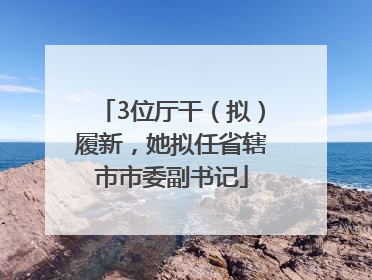 3位厅干（拟）履新，她拟任省辖市市委副书记