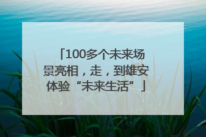 100多个未来场景亮相，走，到雄安体验“未来生活”