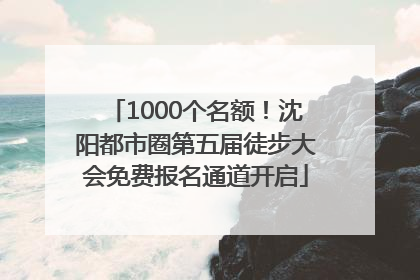 1000个名额！沈阳都市圈第五届徒步大会免费报名通道开启