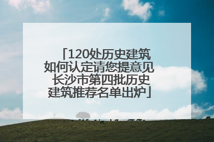 120处历史建筑如何认定请您提意见 长沙市第四批历史建筑推荐名单出炉