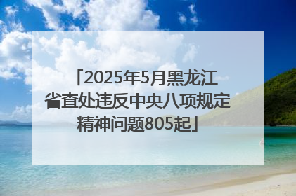 2025年5月黑龙江省查处违反中央八项规定精神问题805起