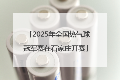 2025年全国热气球冠军赛在石家庄开赛