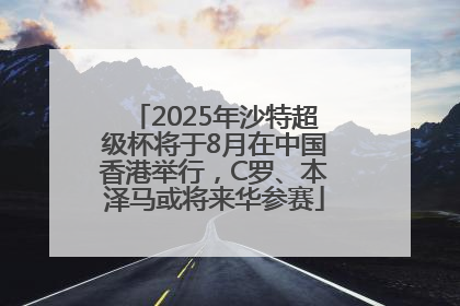 2025年沙特超级杯将于8月在中国香港举行，C罗、本泽马或将来华参赛
