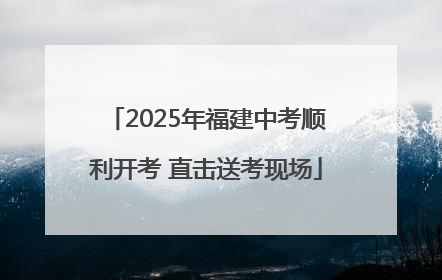 2025年福建中考顺利开考 直击送考现场