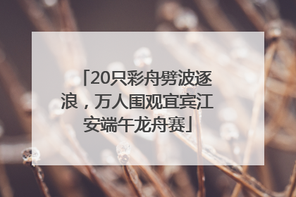 20只彩舟劈波逐浪，万人围观宜宾江安端午龙舟赛