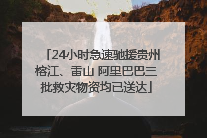 24小时急速驰援贵州榕江、雷山 阿里巴巴三批救灾物资均已送达