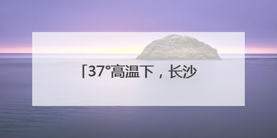 37°高温下，长沙油脂厂热度“爆”了