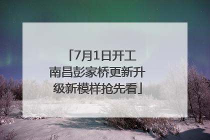 7月1日开工 南昌彭家桥更新升级新模样抢先看