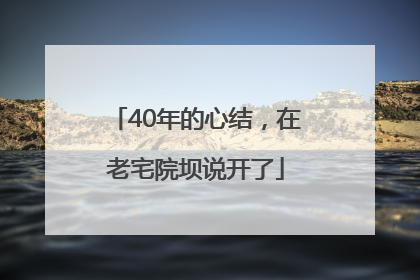 40年的心结，在老宅院坝说开了