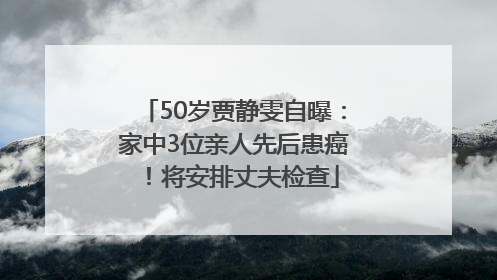 50岁贾静雯自曝：家中3位亲人先后患癌！将安排丈夫检查