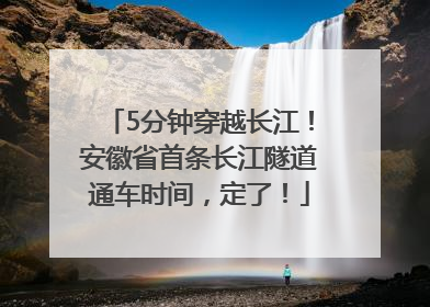 5分钟穿越长江！安徽省首条长江隧道通车时间，定了！