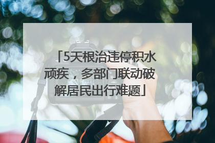 5天根治违停积水顽疾，多部门联动破解居民出行难题