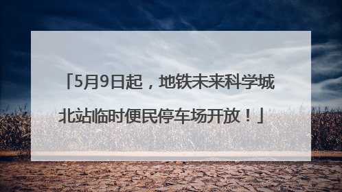 5月9日起，地铁未来科学城北站临时便民停车场开放！