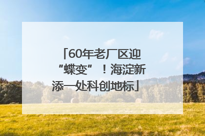 60年老厂区迎“蝶变”！海淀新添一处科创地标