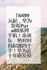 6499元起，华为发布Pura80系列手机！余承东：绝对对得起那四个字！华为近十年研发投入12490亿元