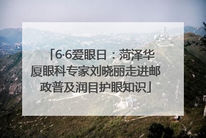 6·6爱眼日：菏泽华厦眼科专家刘晓丽走进邮政普及润目护眼知识
