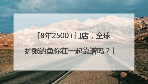 8年2500+门店，全球扩张的鱼你在一起靠谱吗？