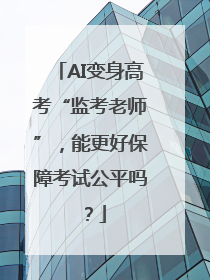 AI变身高考“监考老师”，能更好保障考试公平吗？