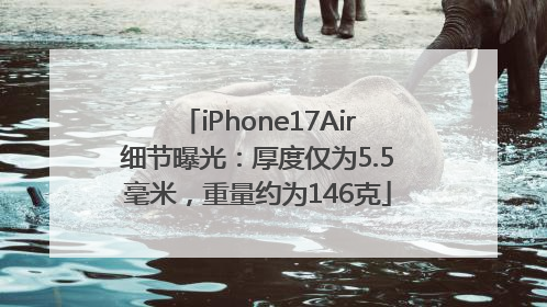 iPhone17Air细节曝光：厚度仅为5.5毫米，重量约为146克